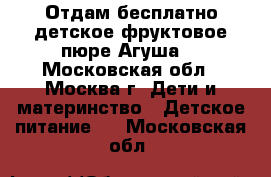 Отдам бесплатно детское фруктовое пюре Агуша  - Московская обл., Москва г. Дети и материнство » Детское питание   . Московская обл.